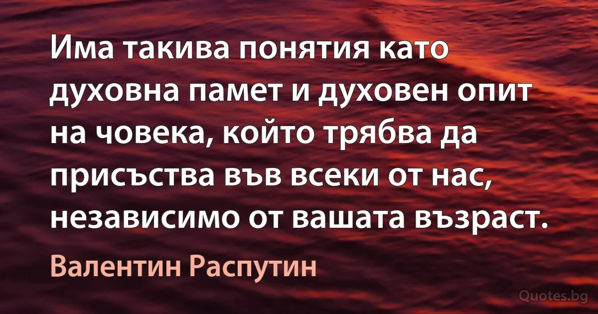 Има такива понятия като духовна памет и духовен опит на човека, който трябва да присъства във всеки от нас, независимо от вашата възраст. (Валентин Распутин)