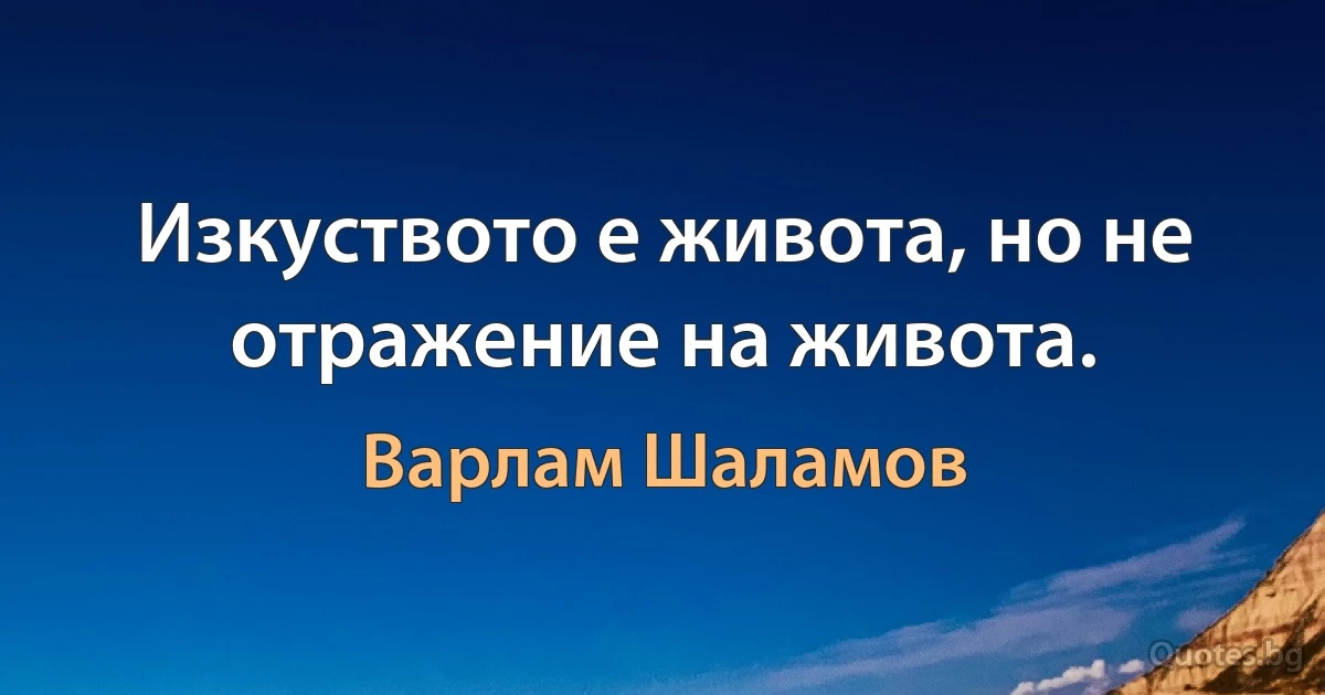 Изкуството е живота, но не отражение на живота. (Варлам Шаламов)