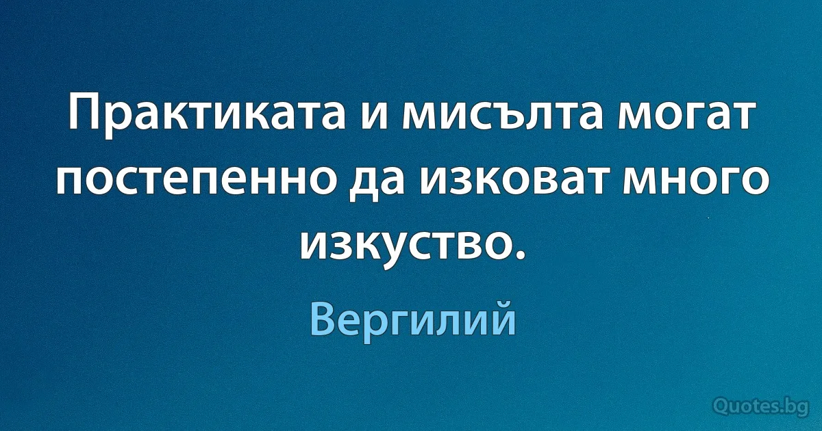 Практиката и мисълта могат постепенно да изковат много изкуство. (Вергилий)