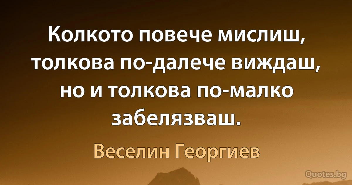 Колкото повече мислиш, толкова по-далече виждаш, но и толкова по-малко забелязваш. (Веселин Георгиев)