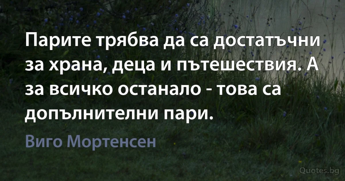 Парите трябва да са достатъчни за храна, деца и пътешествия. А за всичко останало - това са допълнителни пари. (Виго Мортенсен)