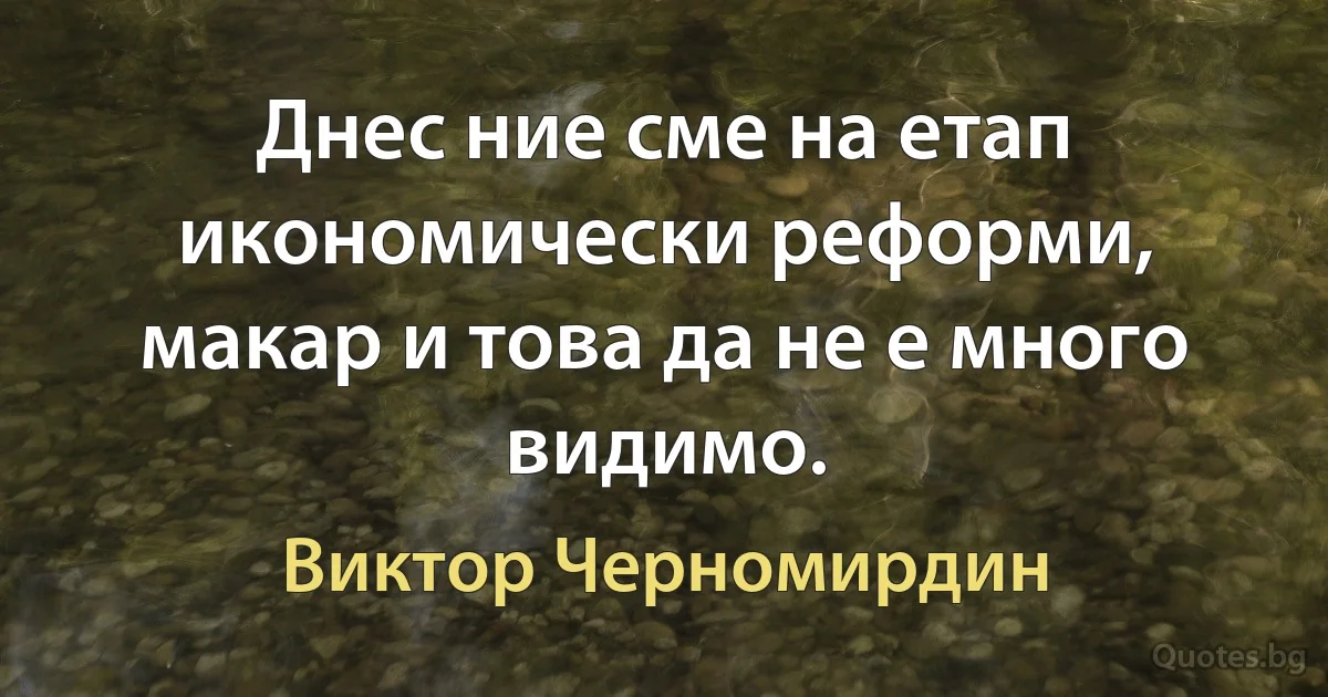 Днес ние сме на етап икономически реформи, макар и това да не е много видимо. (Виктор Черномирдин)