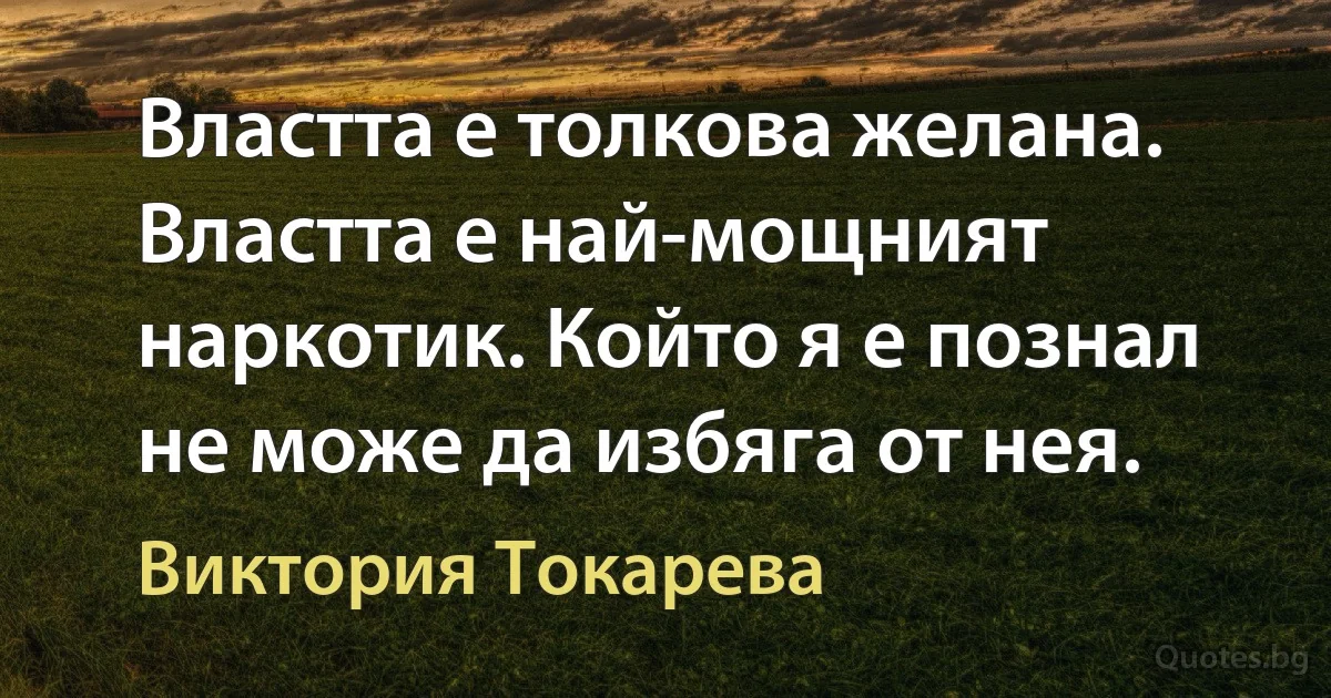 Властта е толкова желана. Властта е най-мощният наркотик. Който я е познал не може да избяга от нея. (Виктория Токарева)