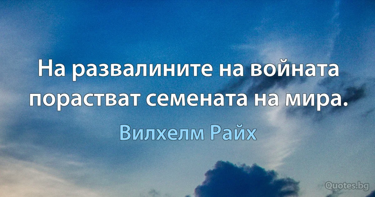 На развалините на войната порастват семената на мира. (Вилхелм Райх)