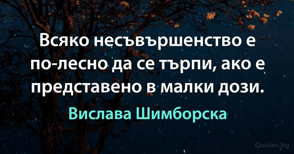 Всяко несъвършенство е по-лесно да се търпи, ако е представено в малки дози. (Вислава Шимборска)