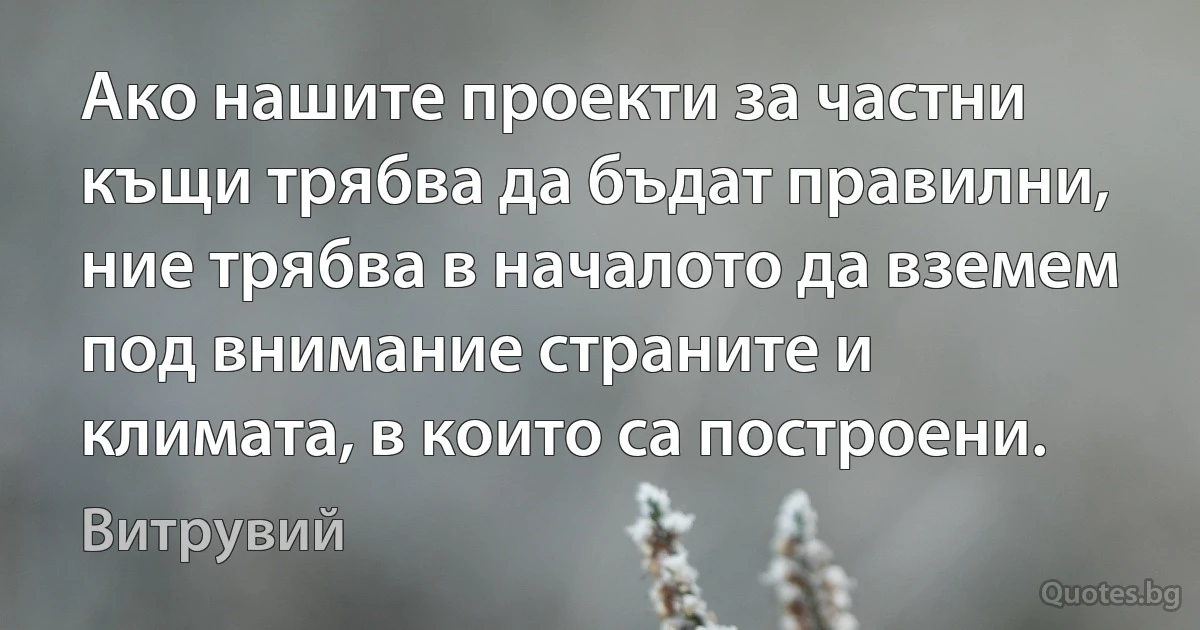 Ако нашите проекти за частни къщи трябва да бъдат правилни, ние трябва в началото да вземем под внимание страните и климата, в които са построени. (Витрувий)