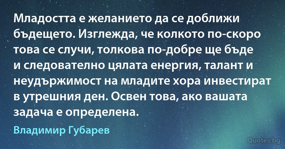 Младостта е желанието да се доближи бъдещето. Изглежда, че колкото по-скоро това се случи, толкова по-добре ще бъде и следователно цялата енергия, талант и неудържимост на младите хора инвестират в утрешния ден. Освен това, ако вашата задача е определена. (Владимир Губарев)