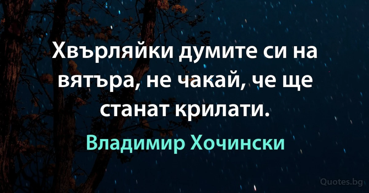 Хвърляйки думите си на вятъра, не чакай, че ще станат крилати. (Владимир Хочински)