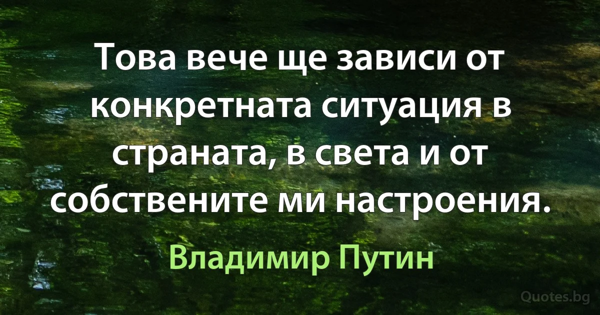 Това вече ще зависи от конкретната ситуация в страната, в света и от собствените ми настроения. (Владимир Путин)