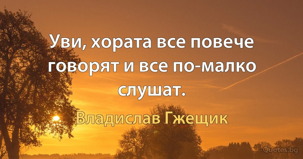 Уви, хората все повече говорят и все по-малко слушат. (Владислав Гжещик)