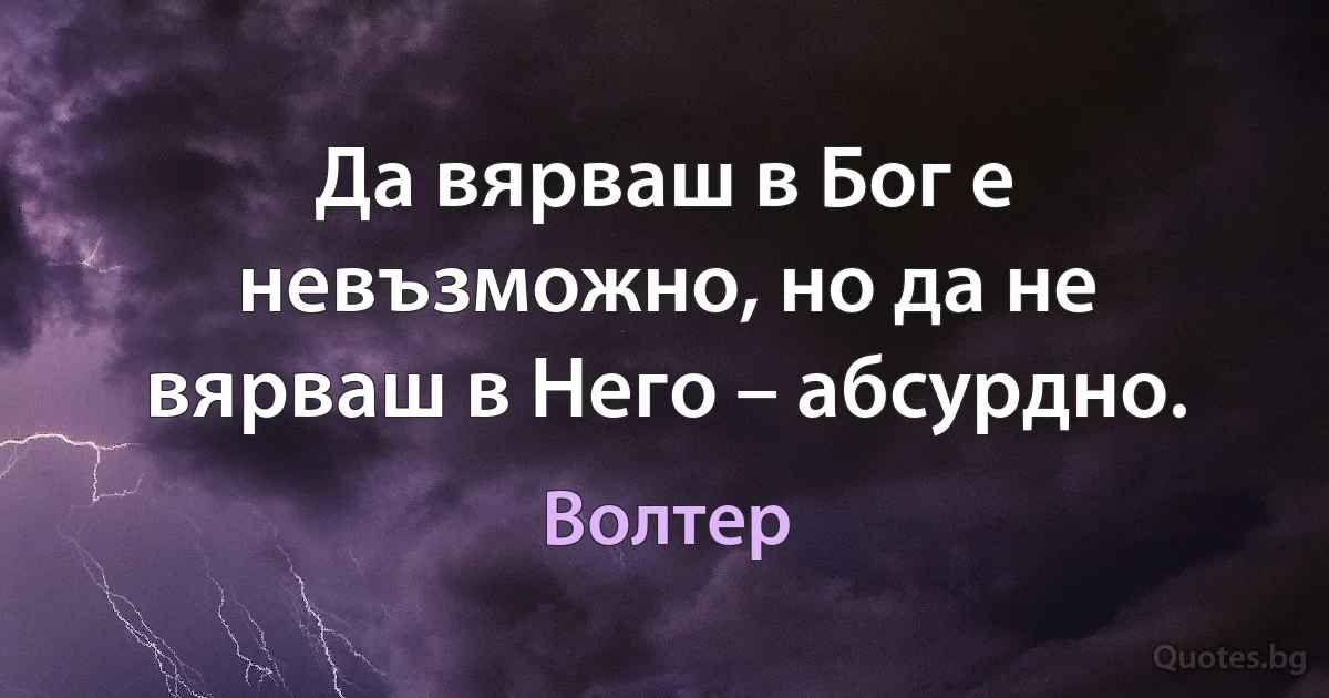 Да вярваш в Бог е невъзможно, но да не вярваш в Него – абсурдно. (Волтер)