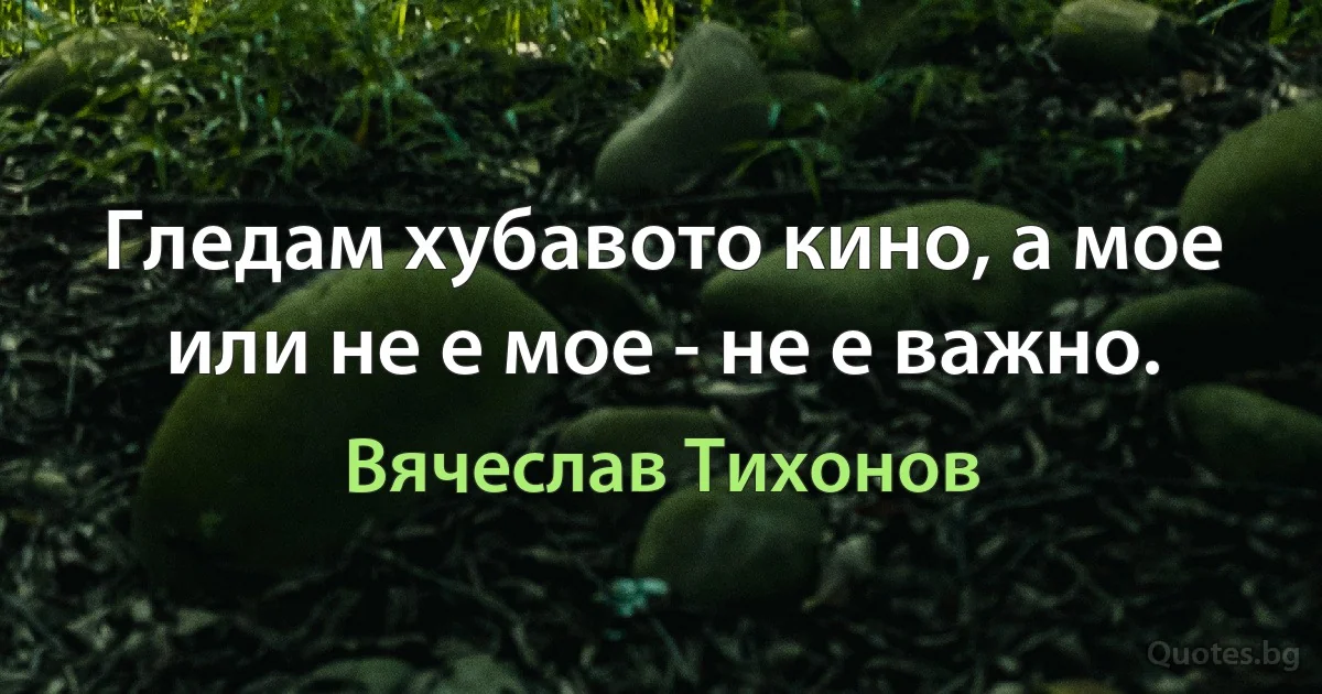 Гледам хубавото кино, а мое или не е мое - не е важно. (Вячеслав Тихонов)