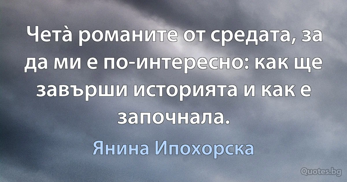 Четà романите от средата, за да ми е по-интересно: как ще завърши историята и как е започнала. (Янина Ипохорска)