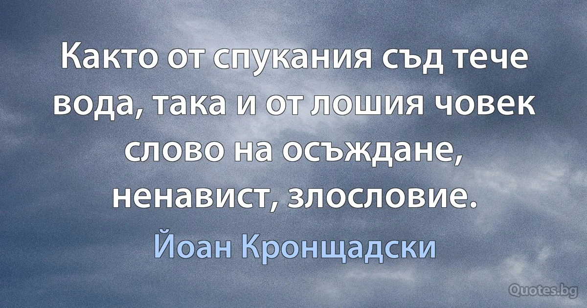 Както от спукания съд тече вода, така и от лошия човек слово на осъждане, ненавист, злословие. (Йоан Кронщадски)