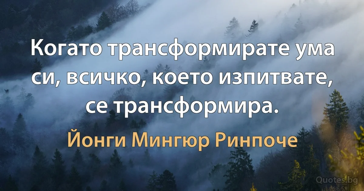 Когато трансформирате ума си, всичко, което изпитвате, се трансформира. (Йонги Мингюр Ринпоче)