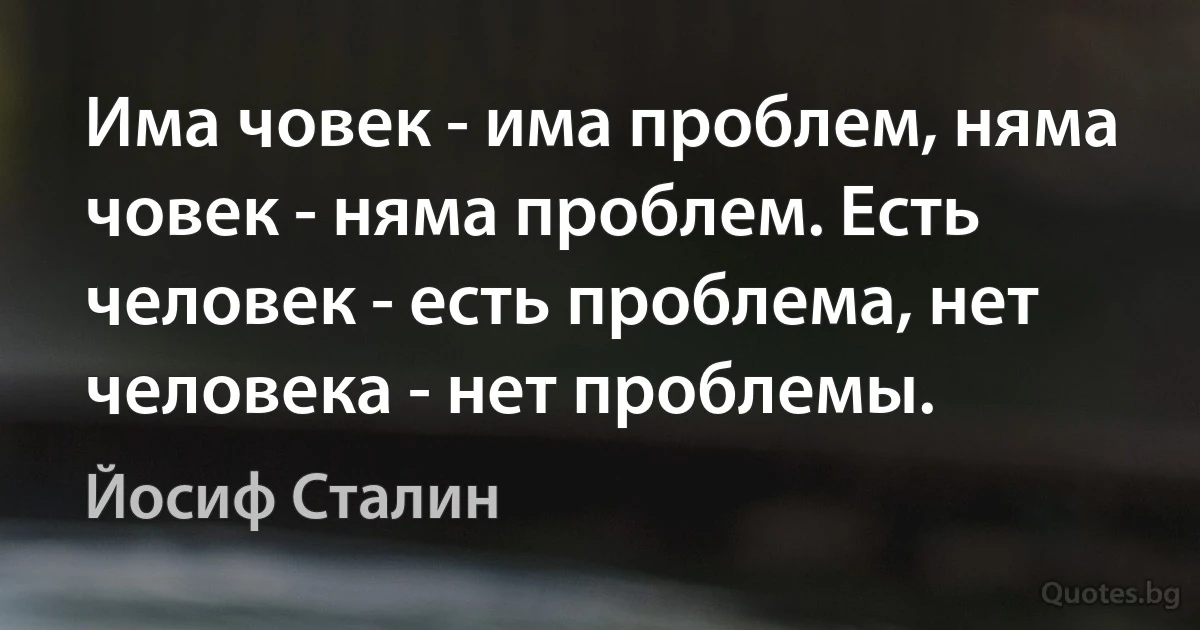 Има човек - има проблем, няма човек - няма проблем. Есть человек - есть проблема, нет человека - нет проблемы. (Йосиф Сталин)