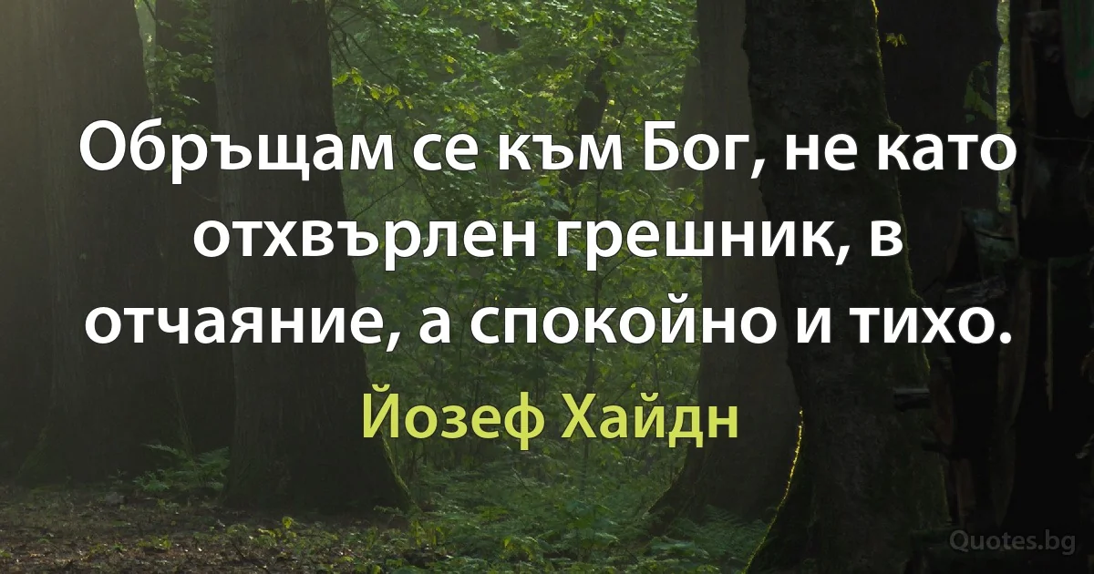 Обръщам се към Бог, не като отхвърлен грешник, в отчаяние, а спокойно и тихо. (Йозеф Хайдн)