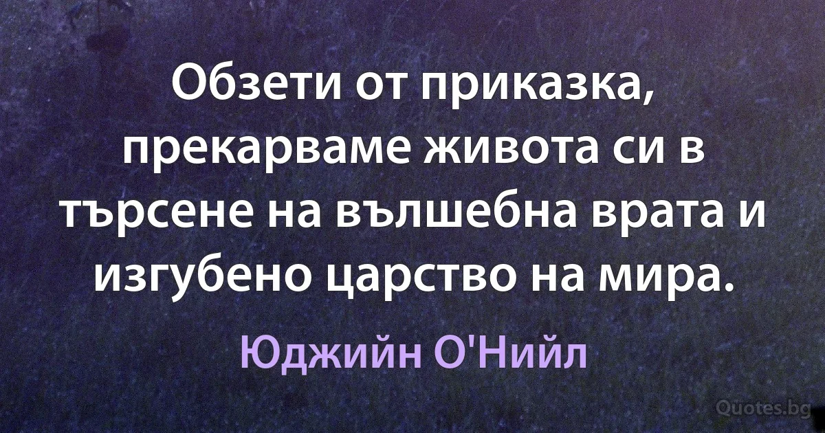 Обзети от приказка, прекарваме живота си в търсене на вълшебна врата и изгубено царство на мира. (Юджийн О'Нийл)