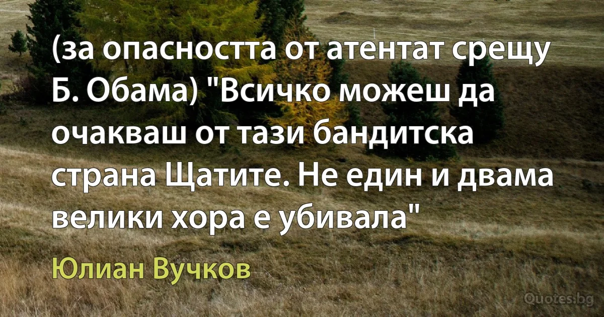 (за опасността от атентат срещу Б. Обама) "Всичко можеш да очакваш от тази бандитска страна Щатите. Не един и двама велики хора е убивала" (Юлиан Вучков)