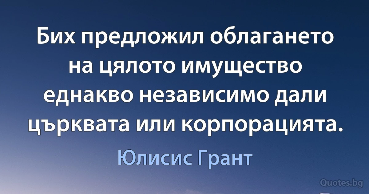 Бих предложил облагането на цялото имущество еднакво независимо дали църквата или корпорацията. (Юлисис Грант)