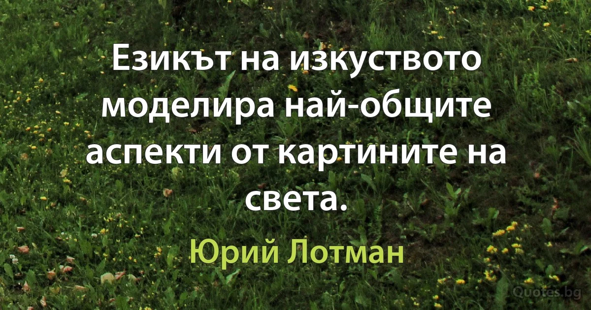 Езикът на изкуството моделира най-общите аспекти от картините на света. (Юрий Лотман)