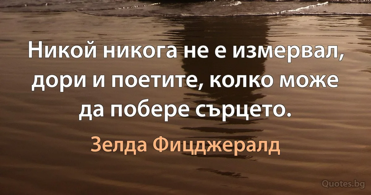 Никой никога не е измервал, дори и поетите, колко може да побере сърцето. (Зелда Фицджералд)