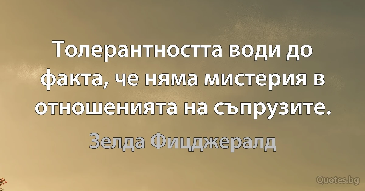 Толерантността води до факта, че няма мистерия в отношенията на съпрузите. (Зелда Фицджералд)