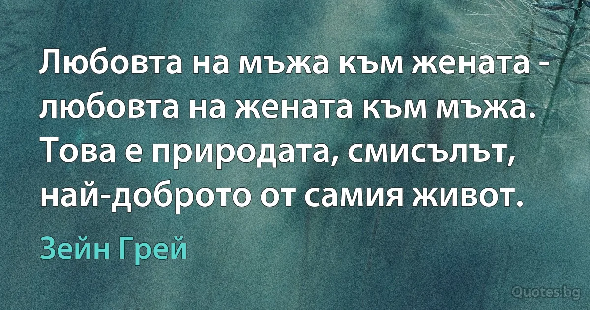 Любовта на мъжа към жената - любовта на жената към мъжа. Това е природата, смисълът, най-доброто от самия живот. (Зейн Грей)