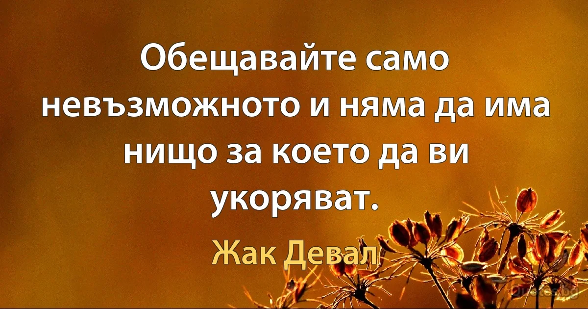 Обещавайте само невъзможното и няма да има нищо за което да ви укоряват. (Жак Девал)