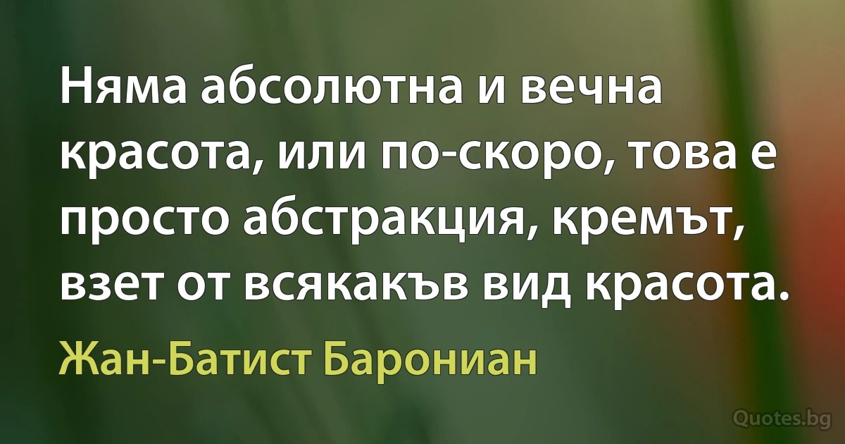 Няма абсолютна и вечна красота, или по-скоро, това е просто абстракция, кремът, взет от всякакъв вид красота. (Жан-Батист Барониан)