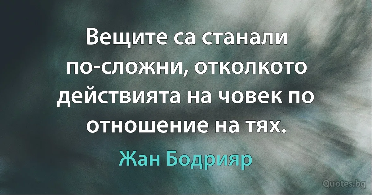 Вещите са станали по-сложни, отколкото действията на човек по отношение на тях. (Жан Бодрияр)