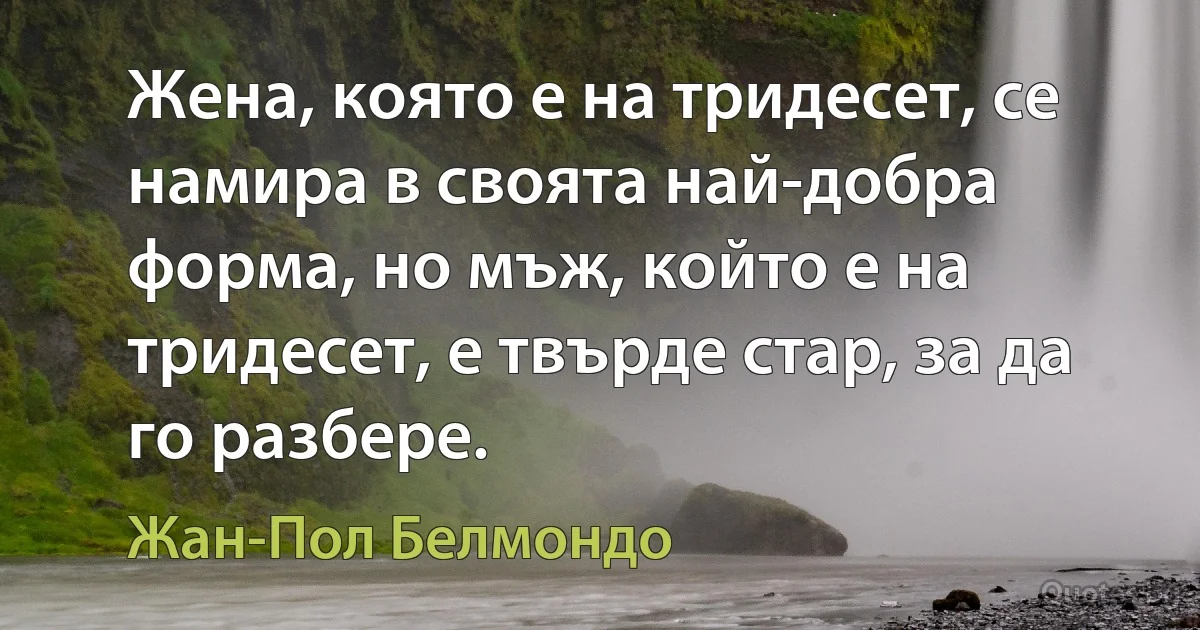 Жена, която е на тридесет, се намира в своята най-добра форма, но мъж, който е на тридесет, е твърде стар, за да го разбере. (Жан-Пол Белмондо)