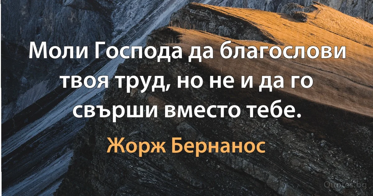 Моли Господа да благослови твоя труд, но не и да го свърши вместо тебе. (Жорж Бернанос)