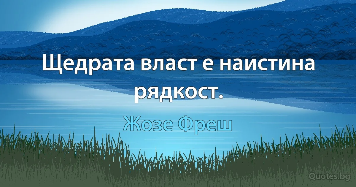 Щедрата власт е наистина рядкост. (Жозе Фреш)