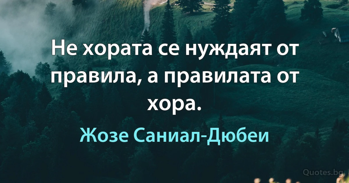 Не хората се нуждаят от правила, а правилата от хора. (Жозе Саниал-Дюбеи)