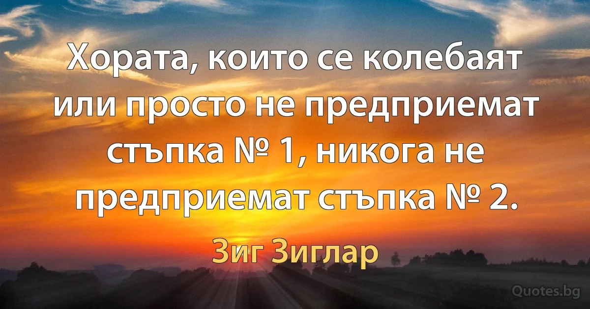 Хората, които се колебаят или просто не предприемат стъпка № 1, никога не предприемат стъпка № 2. (Зиг Зиглар)