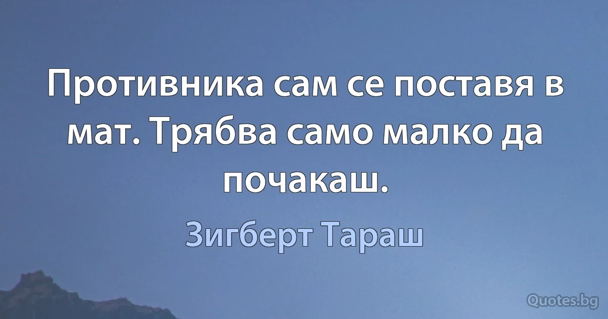 Противника сам се поставя в мат. Трябва само малко да почакаш. (Зигберт Тараш)