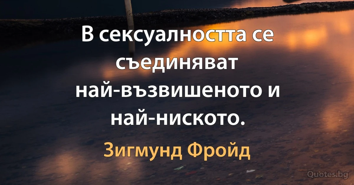 В сексуалността се съединяват най-възвишеното и най-ниското. (Зигмунд Фройд)