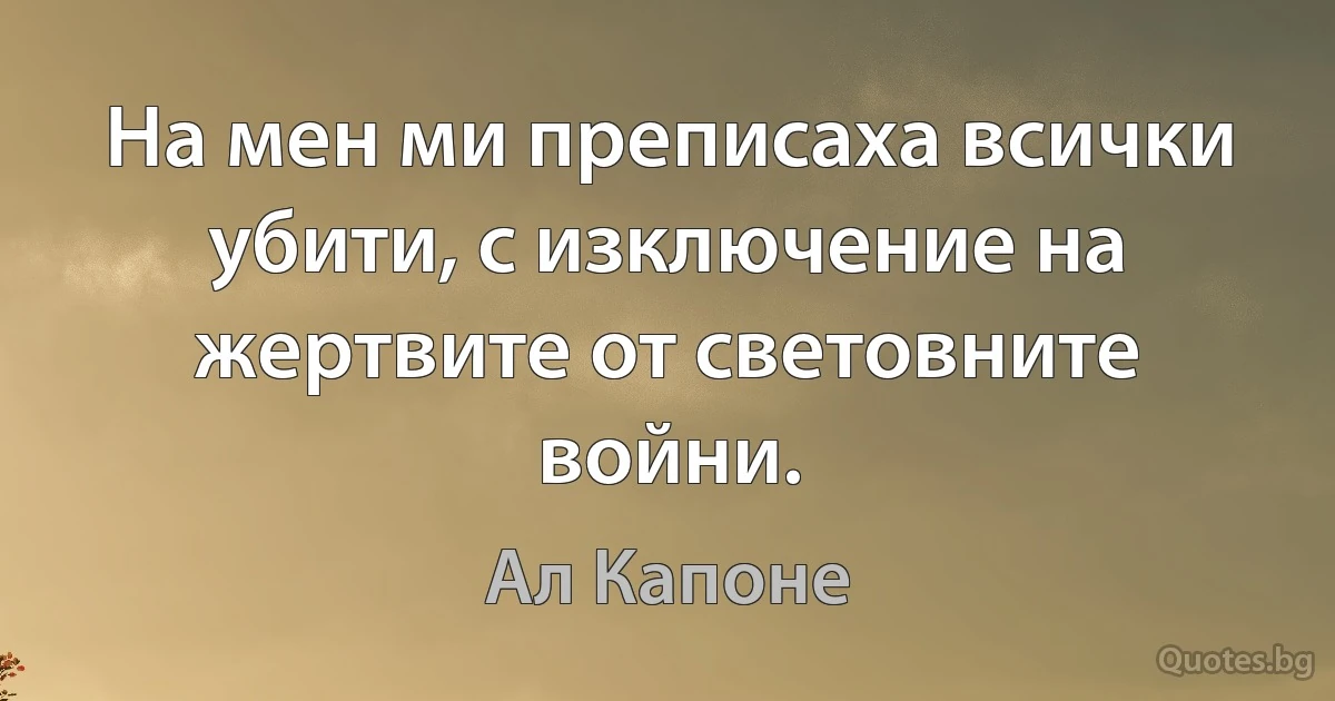 На мен ми преписаха всички убити, с изключение на жертвите от световните войни. (Ал Капоне)