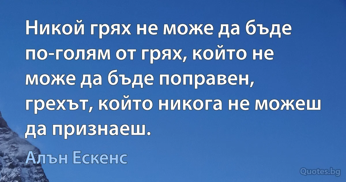 Никой грях не може да бъде по-голям от грях, който не може да бъде поправен, грехът, който никога не можеш да признаеш. (Алън Ескенс)