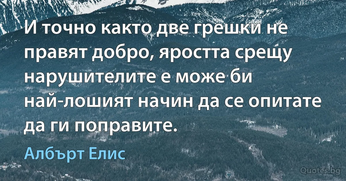 И точно както две грешки не правят добро, яростта срещу нарушителите е може би най-лошият начин да се опитате да ги поправите. (Албърт Елис)