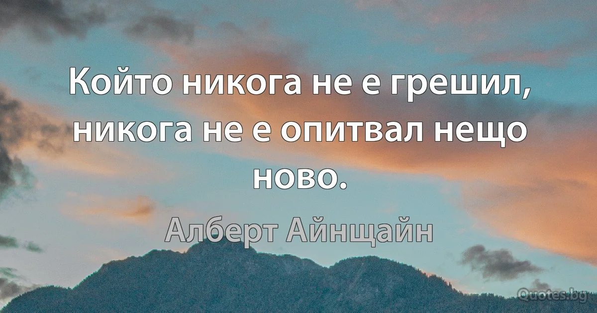 Който никога не е грешил, никога не е опитвал нещо ново. (Алберт Айнщайн)