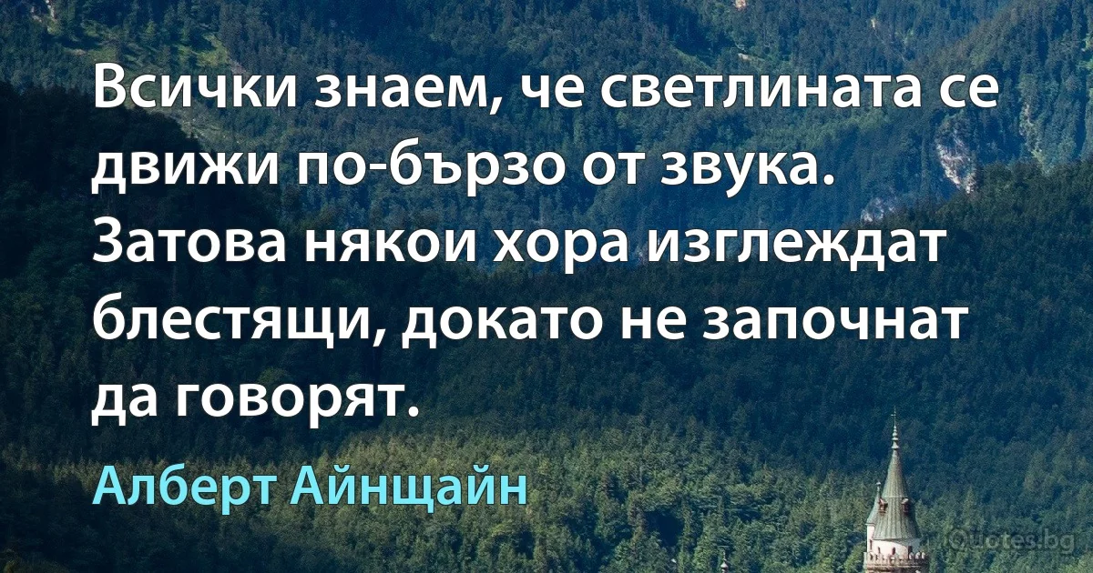 Всички знаем, че светлината се движи по-бързо от звука. Затова някои хора изглеждат блестящи, докато не започнат да говорят. (Алберт Айнщайн)