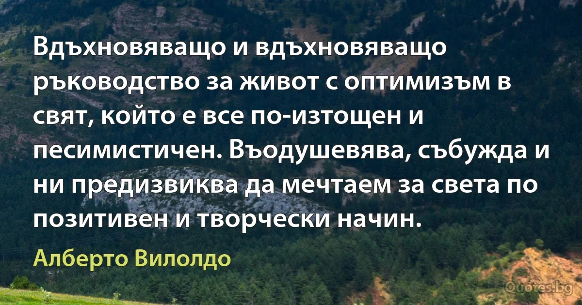 Вдъхновяващо и вдъхновяващо ръководство за живот с оптимизъм в свят, който е все по-изтощен и песимистичен. Въодушевява, събужда и ни предизвиква да мечтаем за света по позитивен и творчески начин. (Алберто Вилолдо)