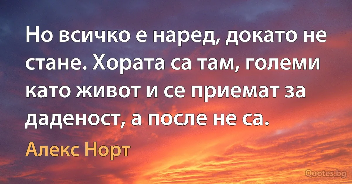 Но всичко е наред, докато не стане. Хората са там, големи като живот и се приемат за даденост, а после не са. (Алекс Норт)