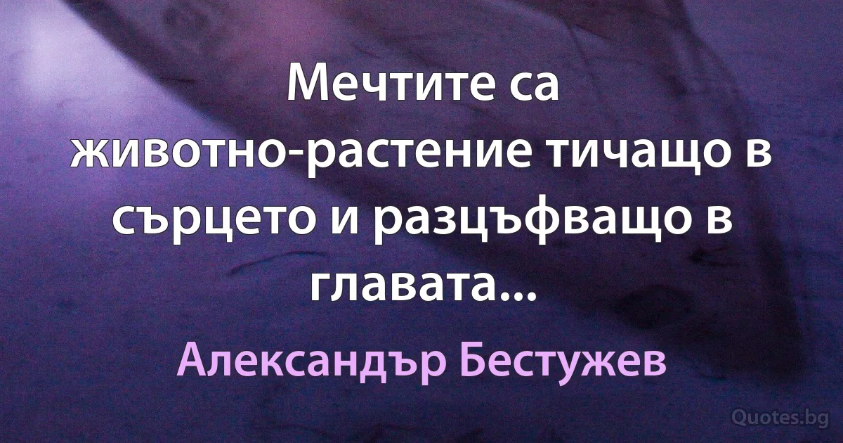 Мечтите са животно-растение тичащо в сърцето и разцъфващо в главата... (Александър Бестужев)