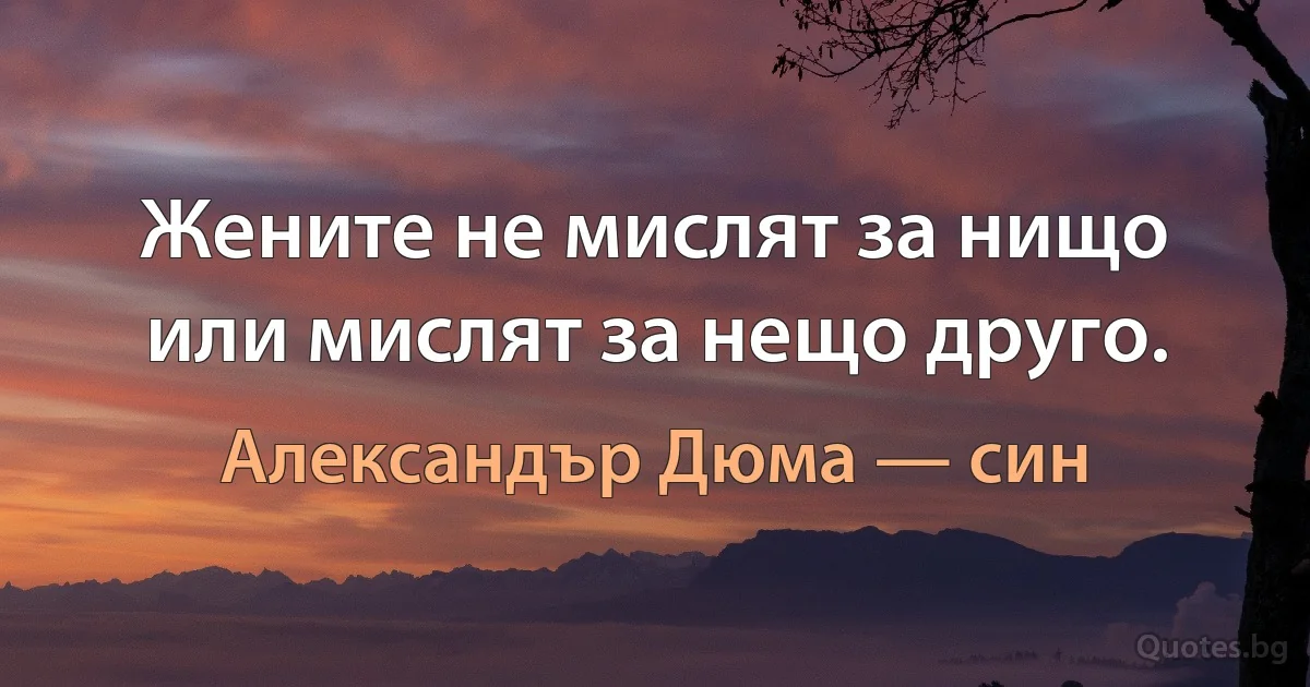 Жените не мислят за нищо или мислят за нещо друго. (Александър Дюма — син)