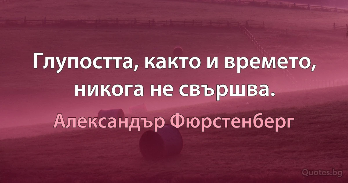 Глупостта, както и времето, никога не свършва. (Александър Фюрстенберг)