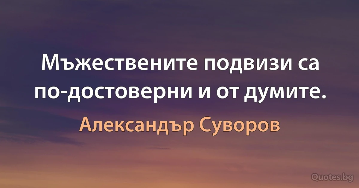 Мъжествените подвизи са по-достоверни и от думите. (Александър Суворов)