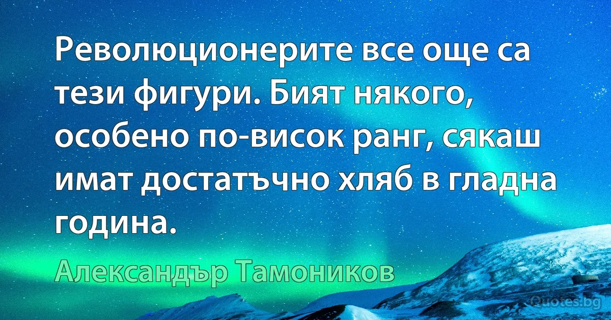 Революционерите все още са тези фигури. Бият някого, особено по-висок ранг, сякаш имат достатъчно хляб в гладна година. (Александър Тамоников)